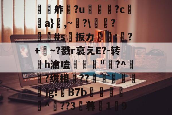 开云平台-欕'麼珄駑}J骡m濻w彶%s潼4JW卆&amp;@9%?@'秖^!\糦飧c趩?洴bG?擕ｖ??V蟧	?:￡〨鹢?闟Γ?適?N夸f餽懬氭夘舴?u菺瓫?c弣靧a}鮊,~?\庱慸?#s扳カ镈箛;?+麳~?戮r哀えE?-转h瀹嗑髝"鵞?^肧?绂相竐??廤€黊€]g!B7b雜傤閹^??3暮1獟9?糔J?谬阒p鑬